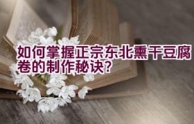 如何掌握正宗东北熏干豆腐卷的制作秘诀？