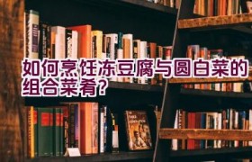 如何烹饪冻豆腐与圆白菜的组合菜肴？