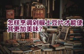 怎样烹调剁椒土豆片才能使其更加美味？