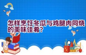 怎样烹饪冬瓜与鸡腿肉同烧的美味佳肴？