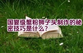 国宴级蟹粉狮子头制作的秘密技巧是什么？