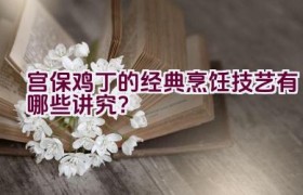 宫保鸡丁的经典烹饪技艺有哪些讲究？