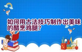 如何用古法技巧制作出美味的醋烹鸡腿？