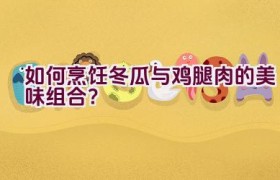 如何烹饪冬瓜与鸡腿肉的美味组合？