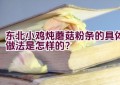 东北小鸡炖蘑菇粉条的具体做法是怎样的？