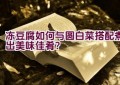 冻豆腐如何与圆白菜搭配煮出美味佳肴？