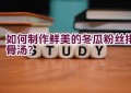 如何制作鲜美的冬瓜粉丝排骨汤？