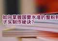 如何掌握国宴水准的蟹粉狮子头制作秘诀？