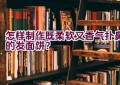 怎样制作既柔软又香气扑鼻的发面饼？