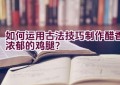 如何运用古法技巧制作醋香浓郁的鸡腿？