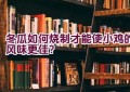 冬瓜如何烧制才能使小鸡的风味更佳？