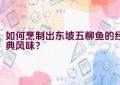 如何烹制出东坡五柳鱼的经典风味？