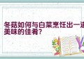 冬菇如何与白菜烹饪出一道美味的佳肴？