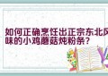 如何正确烹饪出正宗东北风味的小鸡蘑菇炖粉条？