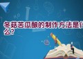 冬菇苦瓜酿的制作方法是什么？