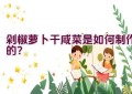 剁椒萝卜干咸菜是如何制作的？