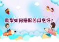 凤梨如何搭配苦瓜烹饪？
