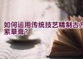 如何运用传统技艺精制古方紫草膏？