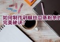 如何制作剁椒丝瓜蒸粉条的完美秘诀？