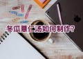 冬瓜薏仁汤如何制作？