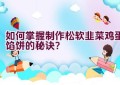 如何掌握制作松软韭菜鸡蛋馅饼的秘诀？