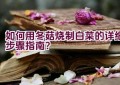 如何用冬菇烧制白菜的详细步骤指南？