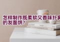 怎样制作既柔软又香味扑鼻的发面饼？