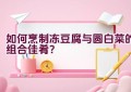 如何烹制冻豆腐与圆白菜的组合佳肴？