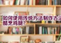 如何使用传统方法制作古法醋烹鸡腿？