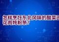 怎样烹饪东北风味的酸菜五花肉炖粉条？