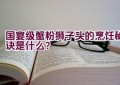 国宴级蟹粉狮子头的烹饪秘诀是什么？