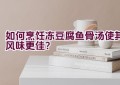 如何烹饪冻豆腐鱼骨汤使其风味更佳？