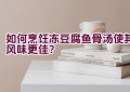 如何烹饪冻豆腐鱼骨汤使其风味更佳？