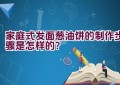 家庭式发面葱油饼的制作步骤是怎样的？