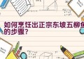 如何烹饪出正宗东坡五柳鱼的步骤？