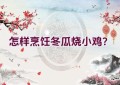 怎样烹饪冬瓜烧小鸡？