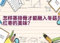 怎样蒸排骨才能融入冬菇与红枣的美味？