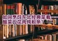 如何烹饪东北经典菜肴——酸菜五花肉炖粉条？