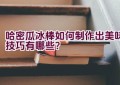 哈密瓜冰棒如何制作出美味技巧有哪些？