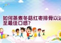 如何蒸煮冬菇红枣排骨以达至最佳口感？
