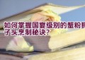 如何掌握国宴级别的蟹粉狮子头烹制秘诀？