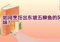 如何烹饪出东坡五柳鱼的风味？