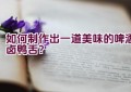 如何制作出一道美味的啤酒卤鸭舌？