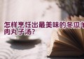 怎样烹饪出最美味的冬瓜羊肉丸子汤？