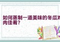 如何蒸制一道美味的冬瓜鸡肉佳肴？