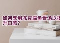 如何烹制冻豆腐鱼骨汤以提升口感？