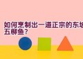 如何烹制出一道正宗的东坡五柳鱼？