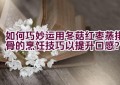 如何巧妙运用冬菇红枣蒸排骨的烹饪技巧以提升口感？