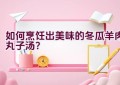 如何烹饪出美味的冬瓜羊肉丸子汤？