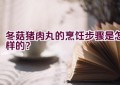 冬菇猪肉丸的烹饪步骤是怎样的？